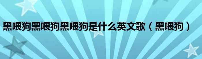 黑喂狗黑喂狗黑喂狗是什么英文歌（黑喂狗）