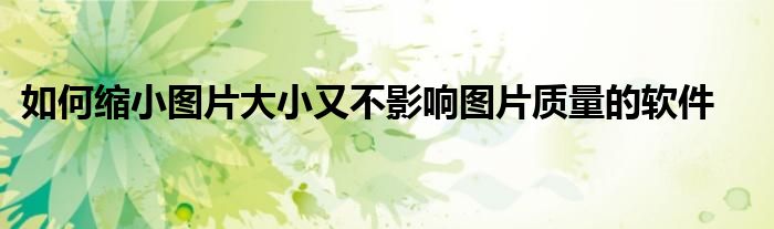 如何缩小图片大小又不影响图片质量的软件