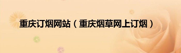 重庆订烟网站（重庆烟草网上订烟）