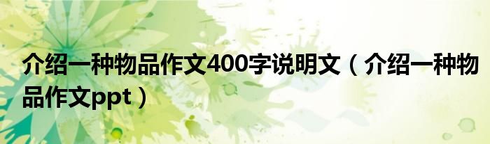 介绍一种物品作文400字说明文（介绍一种物品作文ppt）