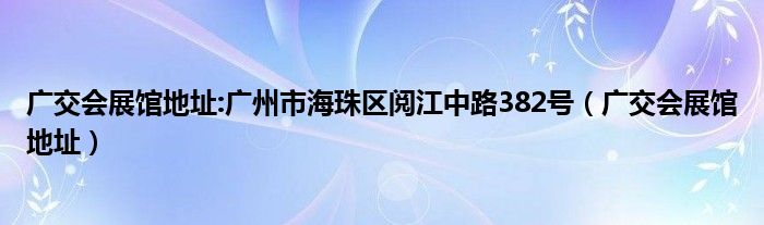 广交会展馆地址:广州市海珠区阅江中路382号（广交会展馆地址）