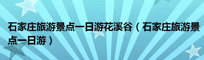 石家庄旅游景点一日游花溪谷（石家庄旅游景点一日游）