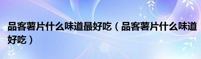 品客薯片什么味道最好吃（品客薯片什么味道好吃）