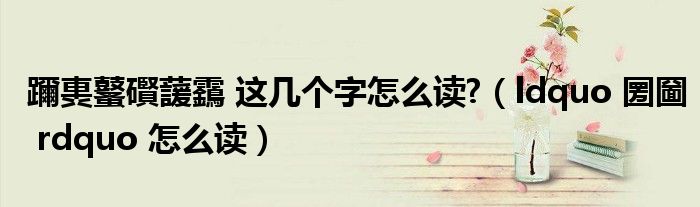 躎軣鼜礥蘐靎 这几个字怎么读?（ldquo 圐圙 rdquo 怎么读）