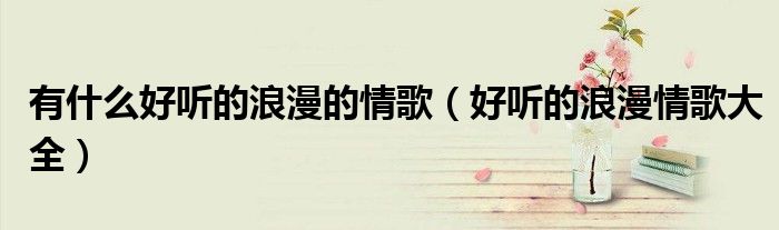 有什么好听的浪漫的情歌（好听的浪漫情歌大全）