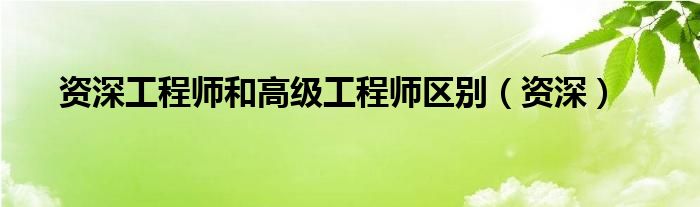 资深工程师和高级工程师区别（资深）