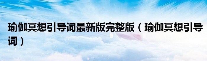 瑜伽冥想引导词最新版完整版（瑜伽冥想引导词）