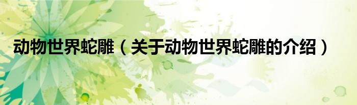 动物世界蛇雕（关于动物世界蛇雕的介绍）