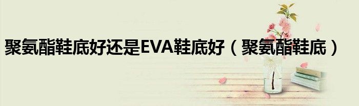 聚氨酯鞋底好还是EVA鞋底好（聚氨酯鞋底）