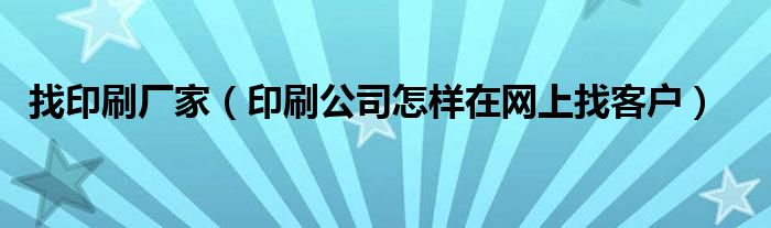 找印刷厂家（印刷公司怎样在网上找客户）