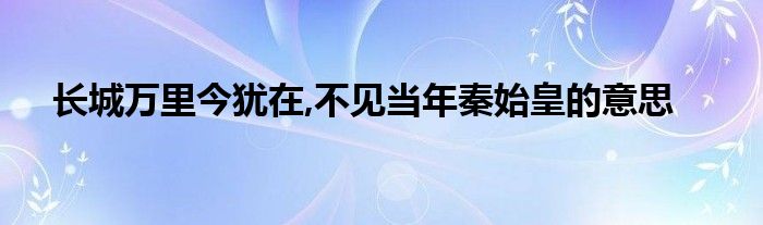 长城万里今犹在,不见当年秦始皇的意思