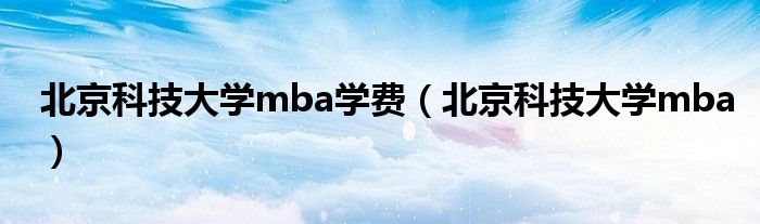 北京科技大学mba学费（北京科技大学mba）