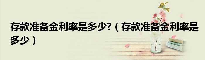 存款准备金利率是多少?（存款准备金利率是多少）