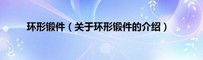 环形锻件（关于环形锻件的介绍）