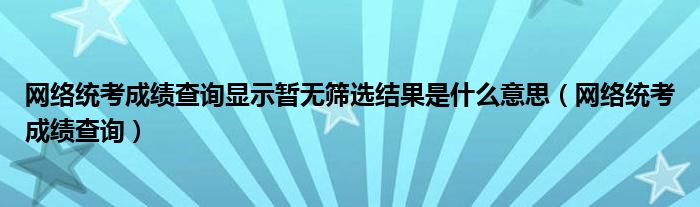 网络统考成绩查询显示暂无筛选结果是什么意思（网络统考成绩查询）