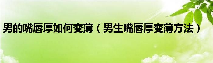男的嘴唇厚如何变薄（男生嘴唇厚变薄方法）