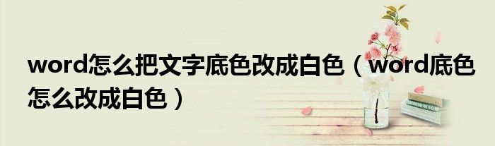 word怎么把文字底色改成白色（word底色怎么改成白色）