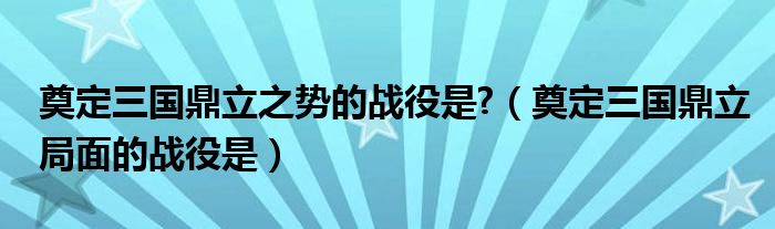 奠定三国鼎立之势的战役是?（奠定三国鼎立局面的战役是）