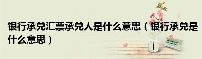 银行承兑汇票承兑人是什么意思（银行承兑是什么意思）