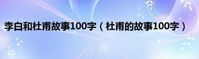 李白和杜甫故事100字（杜甫的故事100字）