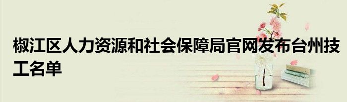椒江区人力资源和社会保障局官网发布台州技工名单