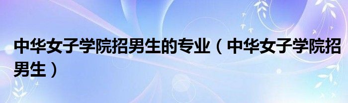 中华女子学院招男生的专业（中华女子学院招男生）