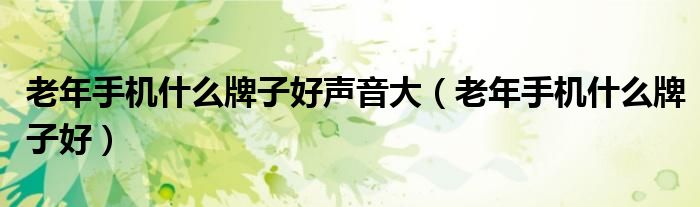 老年手机什么牌子好声音大（老年手机什么牌子好）