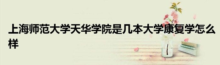 上海师范大学天华学院是几本大学康复学怎么样