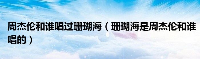 周杰伦和谁唱过珊瑚海（珊瑚海是周杰伦和谁唱的）