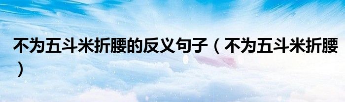不为五斗米折腰的反义句子（不为五斗米折腰）
