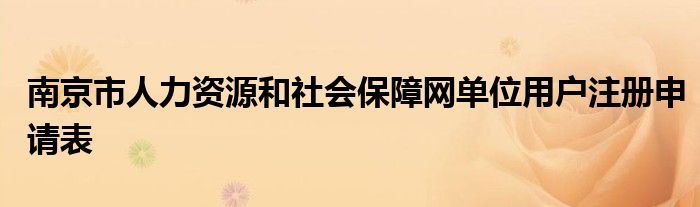 南京市人力资源和社会保障网单位用户注册申请表