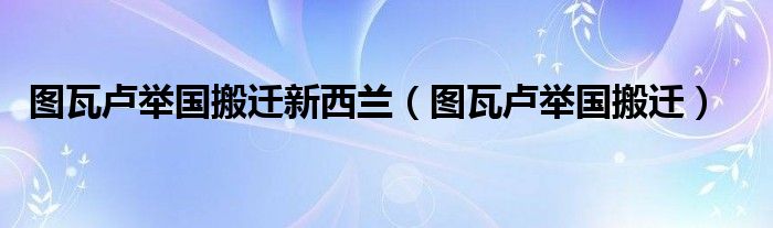 图瓦卢举国搬迁新西兰（图瓦卢举国搬迁）