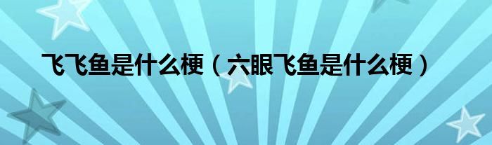 飞飞鱼是什么梗（六眼飞鱼是什么梗）