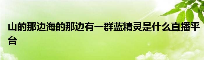 山的那边海的那边有一群蓝精灵是什么直播平台