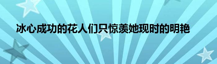 冰心成功的花人们只惊羡她现时的明艳