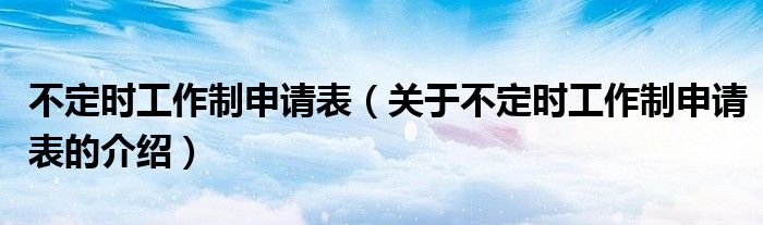 不定时工作制申请表（关于不定时工作制申请表的介绍）