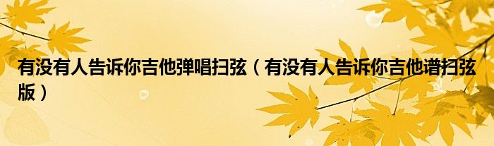 有没有人告诉你吉他弹唱扫弦（有没有人告诉你吉他谱扫弦版）