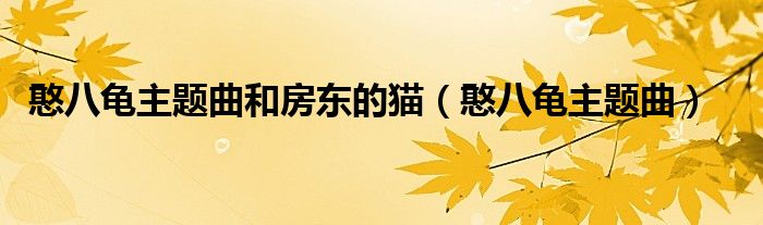 憨八龟主题曲和房东的猫（憨八龟主题曲）