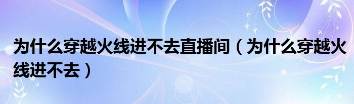 为什么穿越火线进不去直播间（为什么穿越火线进不去）