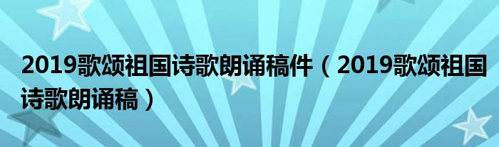 2019歌颂祖国诗歌朗诵稿件（2019歌颂祖国诗歌朗诵稿）