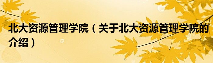 北大资源管理学院（关于北大资源管理学院的介绍）