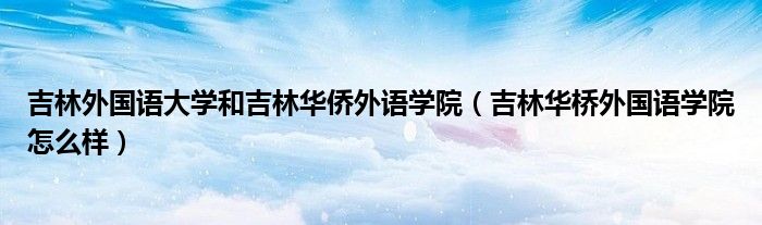 吉林外国语大学和吉林华侨外语学院（吉林华桥外国语学院怎么样）