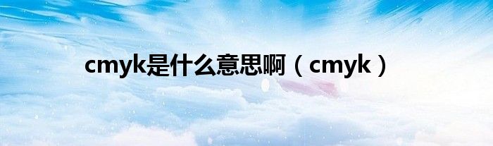 cmyk是什么意思啊（cmyk）