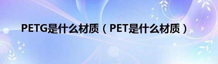 PETG是什么材质（PET是什么材质）
