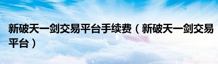 新破天一剑交易平台手续费（新破天一剑交易平台）