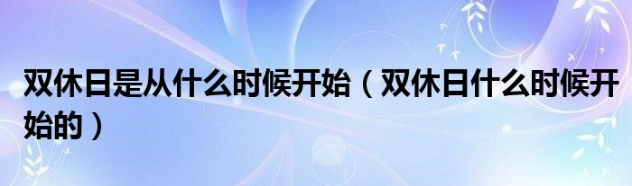 双休日是从什么时候开始（双休日什么时候开始的）