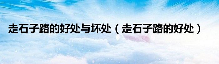 走石子路的好处与坏处（走石子路的好处）