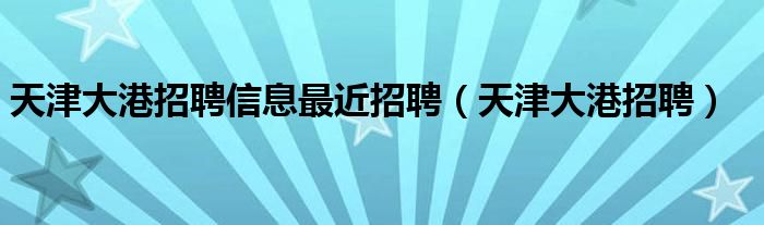 天津大港招聘信息最近招聘（天津大港招聘）