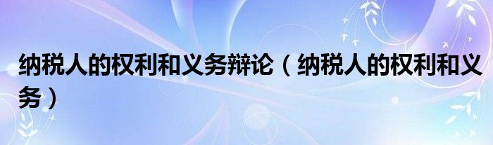 纳税人的权利和义务辩论（纳税人的权利和义务）