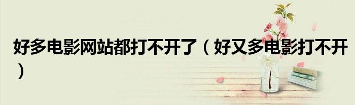 好多电影网站都打不开了（好又多电影打不开）